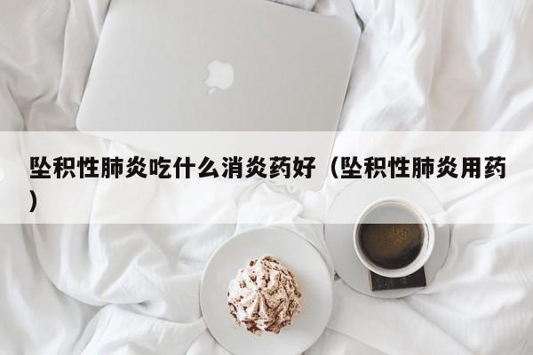 坠积性肺炎吃什么消炎药好（坠积性肺炎用药）