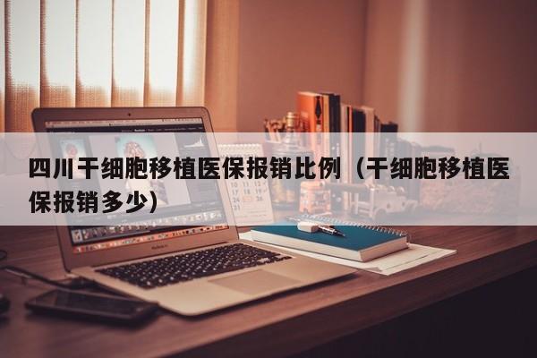 四川干细胞移植医保报销比例（干细胞移植医保报销多少）