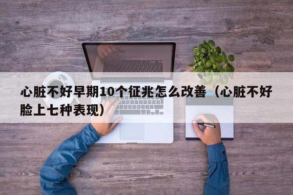 心脏不好早期10个征兆怎么改善（心脏不好脸上七种表现）