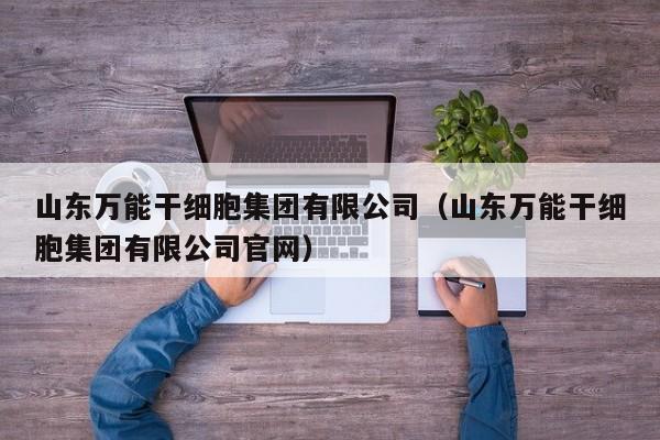 山东万能干细胞集团有限公司（山东万能干细胞集团有限公司官网）