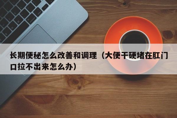 长期便秘怎么改善和调理（大便干硬堵在肛门口拉不出来怎么办）