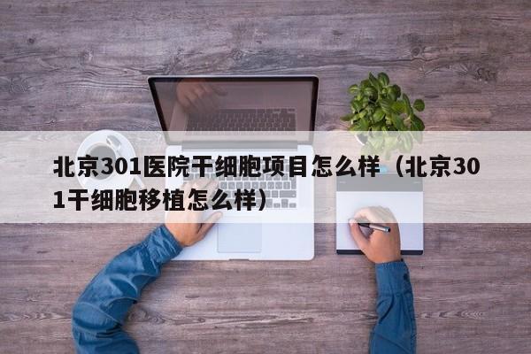 北京301医院干细胞项目怎么样（北京301干细胞移植怎么样）