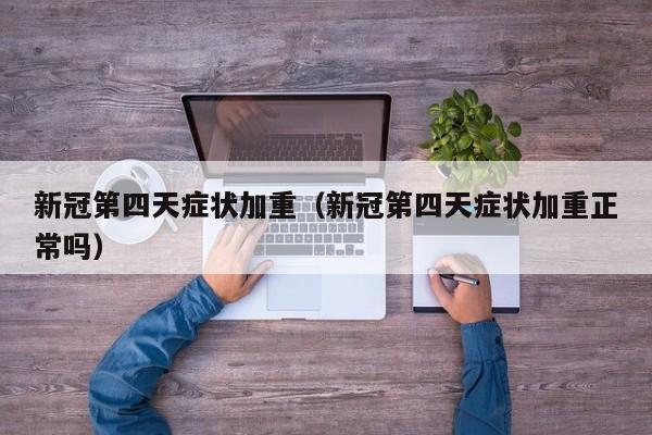 新冠第四天症状加重（新冠第四天症状加重正常吗）