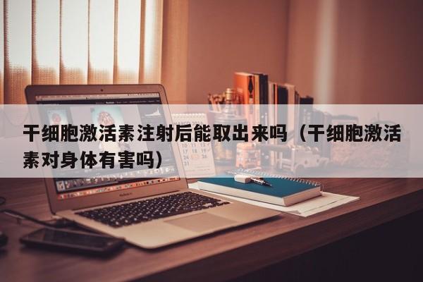 干细胞激活素注射后能取出来吗（干细胞激活素对身体有害吗）