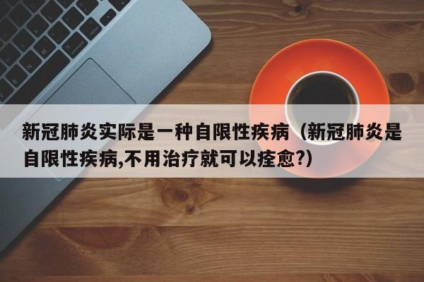 新冠肺炎实际是一种自限性疾病（新冠肺炎是自限性疾病,不用治疗就可以痊愈?）