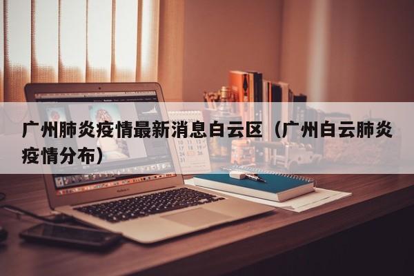 广州肺炎疫情最新消息白云区（广州白云肺炎疫情分布）