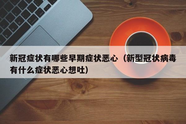 新冠症状有哪些早期症状恶心（新型冠状病毒有什么症状恶心想吐）