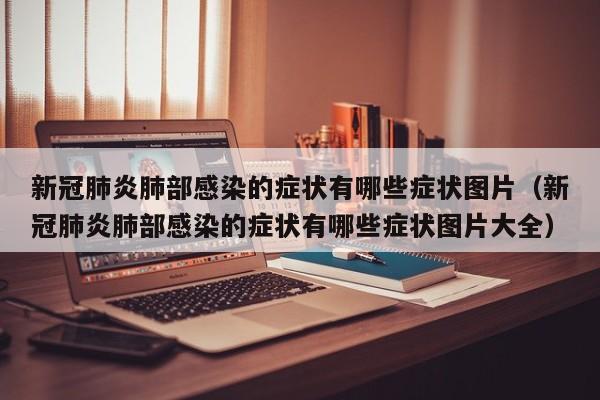 新冠肺炎肺部感染的症状有哪些症状图片（新冠肺炎肺部感染的症状有哪些症状图片大全）