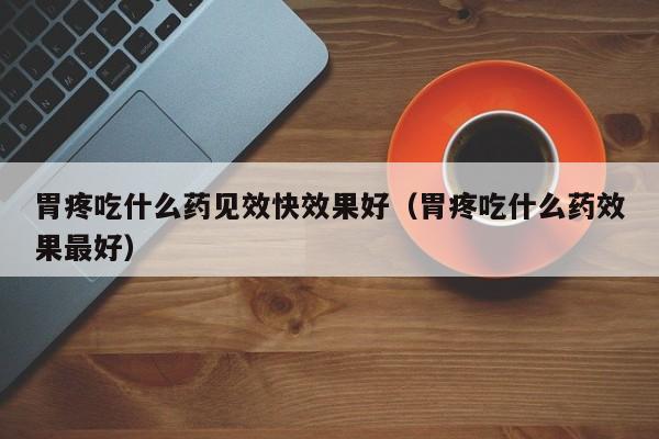 胃疼吃什么药见效快效果好（胃疼吃什么药效果最好）