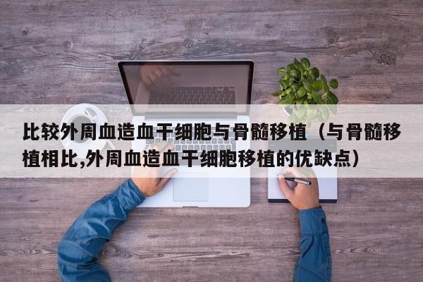 比较外周血造血干细胞与骨髓移植（与骨髓移植相比,外周血造血干细胞移植的优缺点）