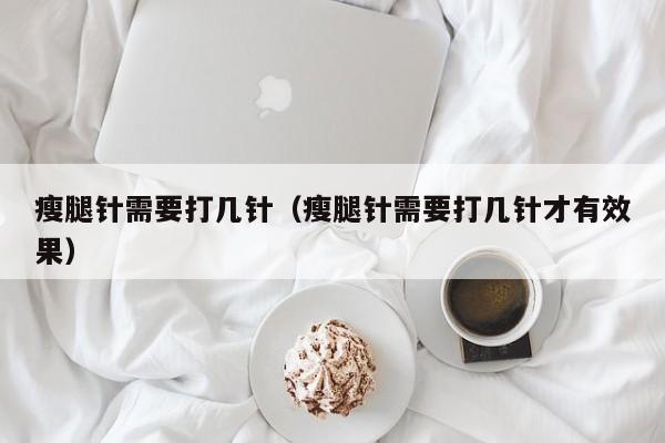 瘦腿针需要打几针（瘦腿针需要打几针才有效果）