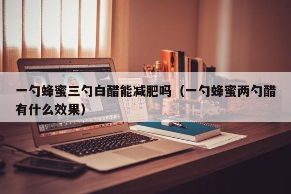 一勺蜂蜜三勺白醋能减肥吗（一勺蜂蜜两勺醋有什么效果）