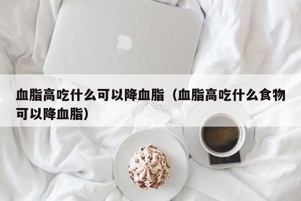 血脂高吃什么可以降血脂（血脂高吃什么食物可以降血脂）