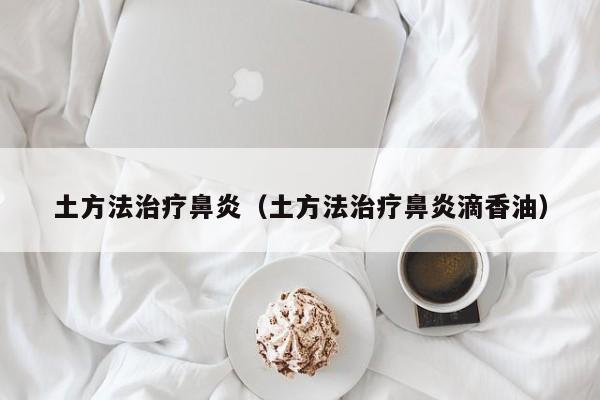 土方法治疗鼻炎（土方法治疗鼻炎滴香油）