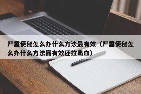 严重便秘怎么办什么方法最有效（严重便秘怎么办什么方法最有效还拉出血）