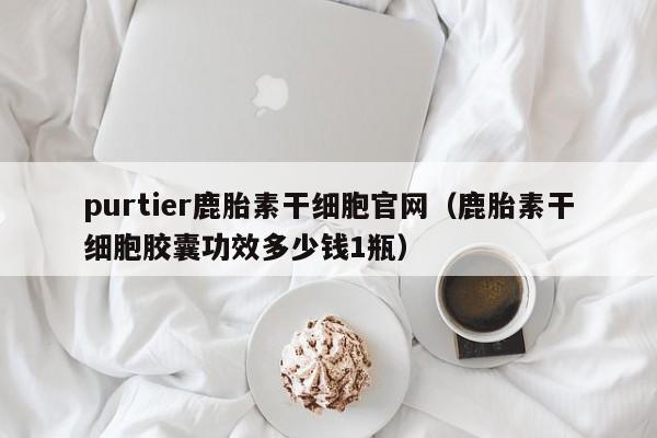 purtier鹿胎素干细胞官网（鹿胎素干细胞胶囊功效多少钱1瓶）
