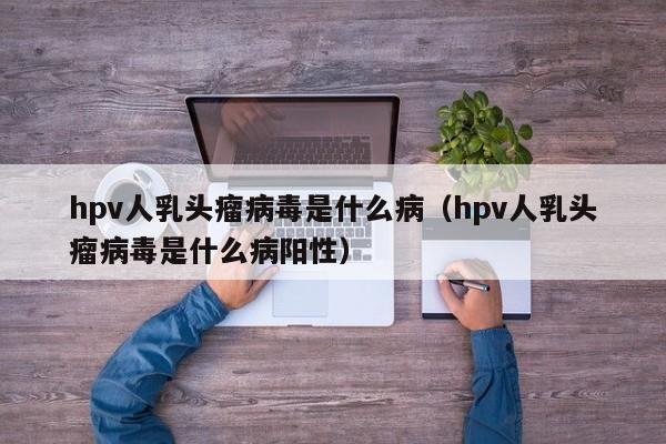 hpv人乳头瘤病毒是什么病（hpv人乳头瘤病毒是什么病阳性）