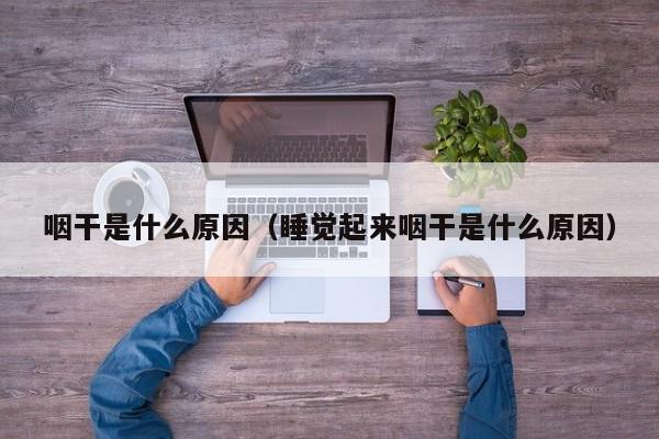 咽干是什么原因（睡觉起来咽干是什么原因）