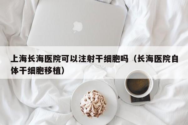 上海长海医院可以注射干细胞吗（长海医院自体干细胞移植）
