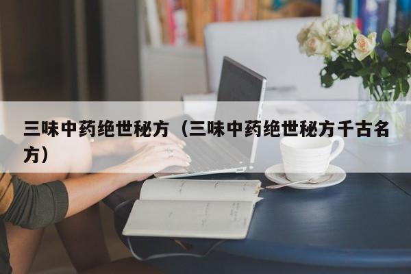 三味中药绝世秘方（三味中药绝世秘方千古名方）