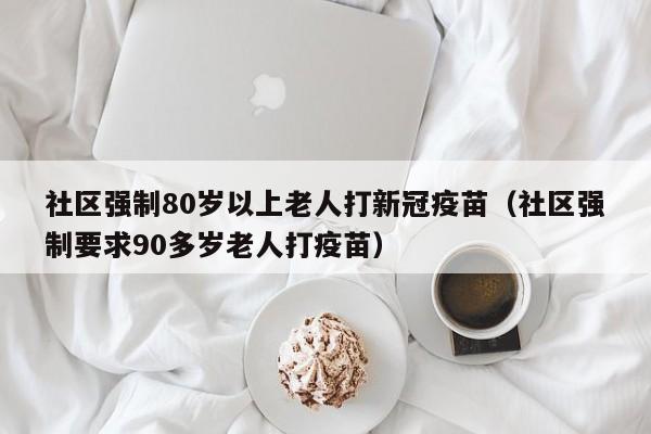 社区强制80岁以上老人打新冠疫苗（社区强制要求90多岁老人打疫苗）
