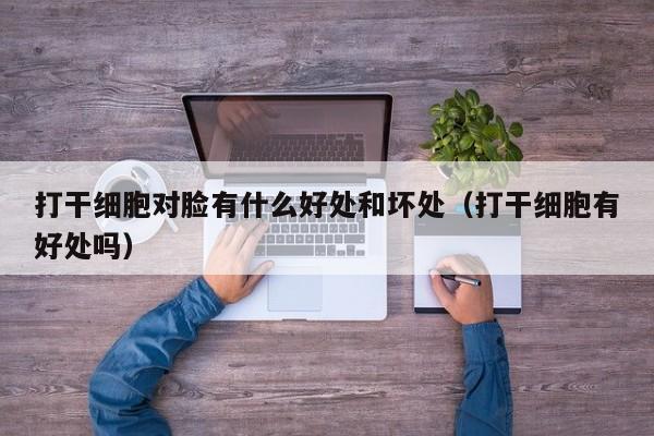 打干细胞对脸有什么好处和坏处（打干细胞有好处吗）