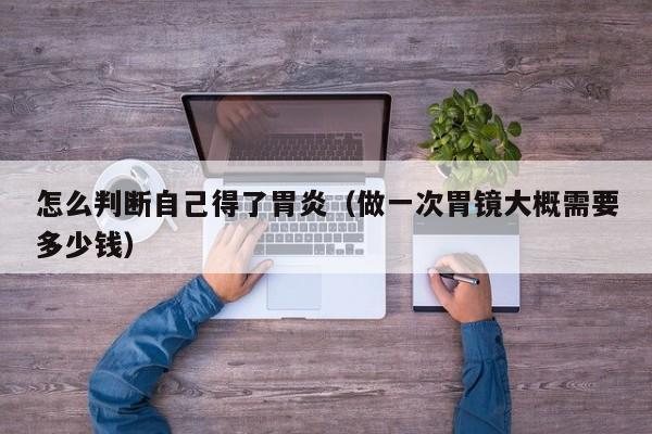 怎么判断自己得了胃炎（做一次胃镜大概需要多少钱）