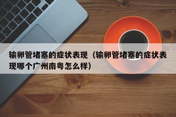 输卵管堵塞的症状表现（输卵管堵塞的症状表现哪个广州南粤怎么样）