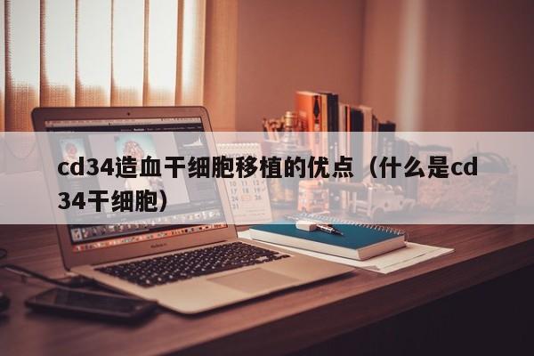 cd34造血干细胞移植的优点（什么是cd34干细胞）