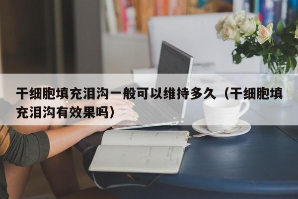 干细胞填充泪沟一般可以维持多久（干细胞填充泪沟有效果吗）