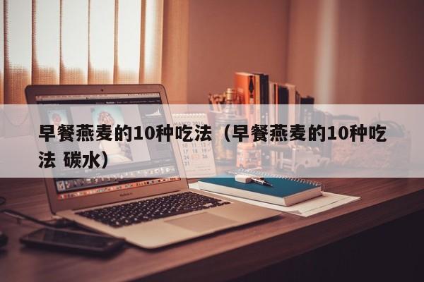 早餐燕麦的10种吃法（早餐燕麦的10种吃法 碳水）