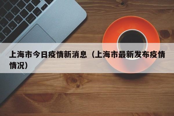 上海市今日疫情新消息（上海市最新发布疫情情况）