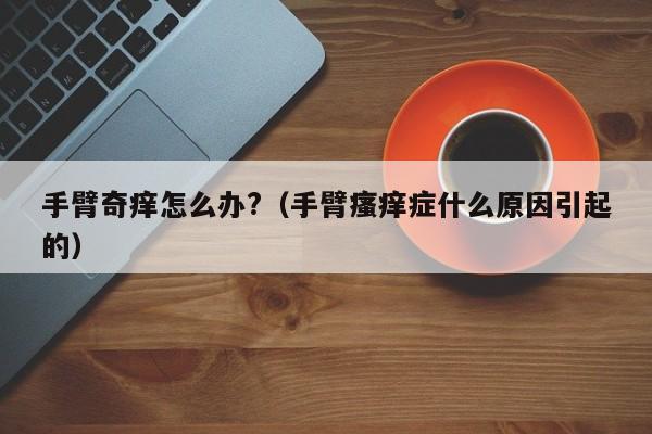 手臂奇痒怎么办?（手臂瘙痒症什么原因引起的）