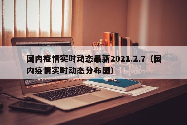 国内疫情实时动态最新2021.2.7（国内疫情实时动态分布图）