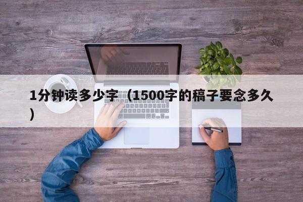 1分钟读多少字（1500字的稿子要念多久）
