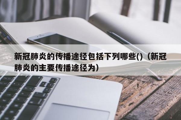 新冠肺炎的传播途径包括下列哪些()（新冠肺炎的主要传播途径为）