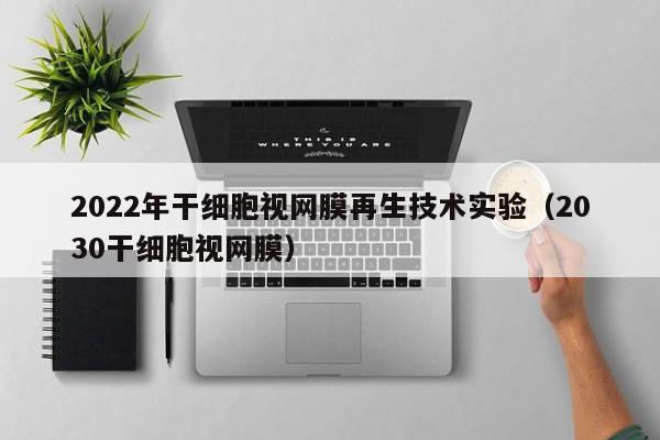2022年干细胞视网膜再生技术实验（2030干细胞视网膜）