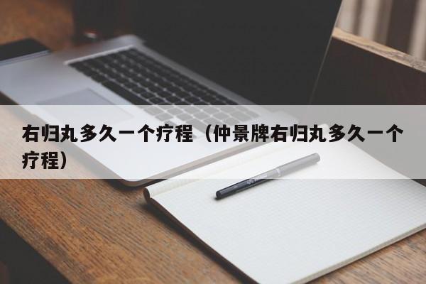 右归丸多久一个疗程（仲景牌右归丸多久一个疗程）