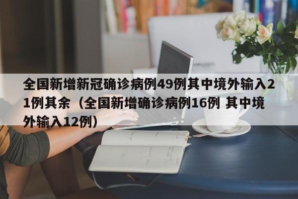 全国新增新冠确诊病例49例其中境外输入21例其余（全国新增确诊病例16例 其中境外输入12例）