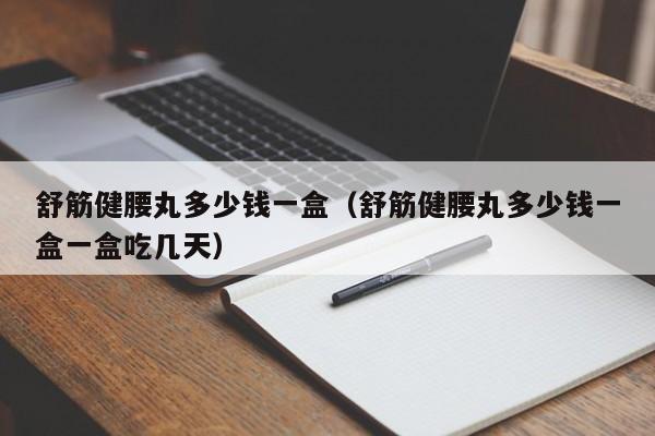 舒筋健腰丸多少钱一盒（舒筋健腰丸多少钱一盒一盒吃几天）