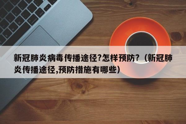 新冠肺炎病毒传播途径?怎样预防?（新冠肺炎传播途径,预防措施有哪些）
