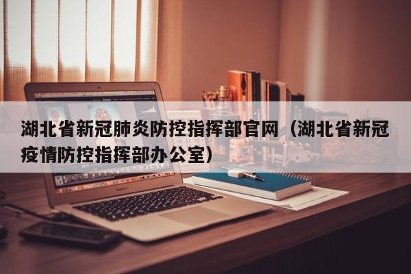 湖北省新冠肺炎防控指挥部官网（湖北省新冠疫情防控指挥部办公室）