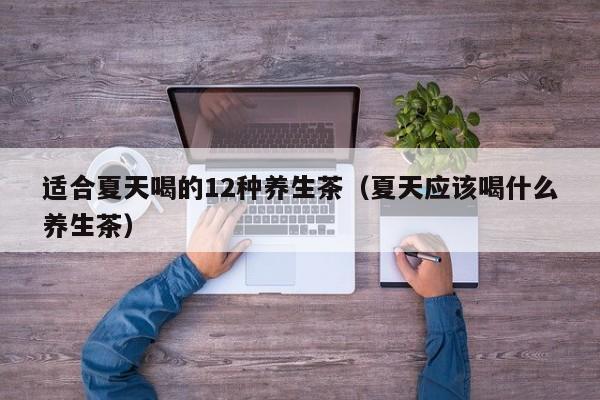 适合夏天喝的12种养生茶（夏天应该喝什么养生茶）