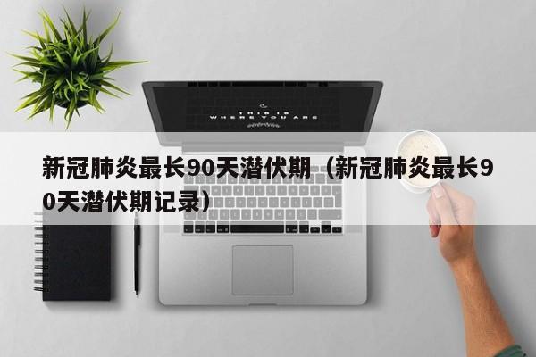 新冠肺炎最长90天潜伏期（新冠肺炎最长90天潜伏期记录）