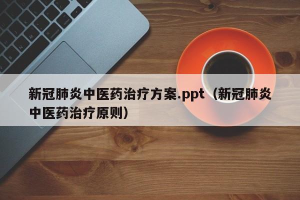 新冠肺炎中医药治疗方案.ppt（新冠肺炎中医药治疗原则）