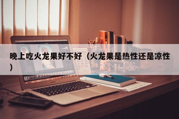 晚上吃火龙果好不好（火龙果是热性还是凉性）