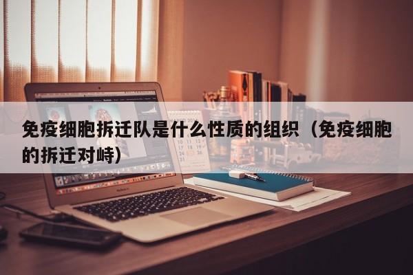 免疫细胞拆迁队是什么性质的组织（免疫细胞的拆迁对峙）