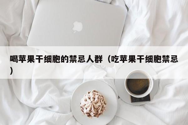 喝苹果干细胞的禁忌人群（吃苹果干细胞禁忌）