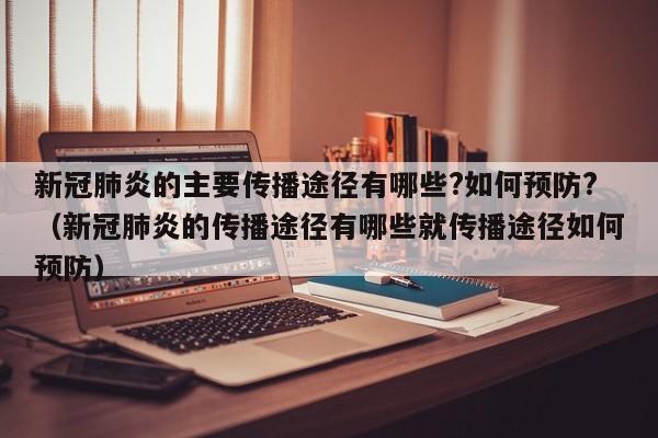新冠肺炎的主要传播途径有哪些?如何预防?（新冠肺炎的传播途径有哪些就传播途径如何预防）
