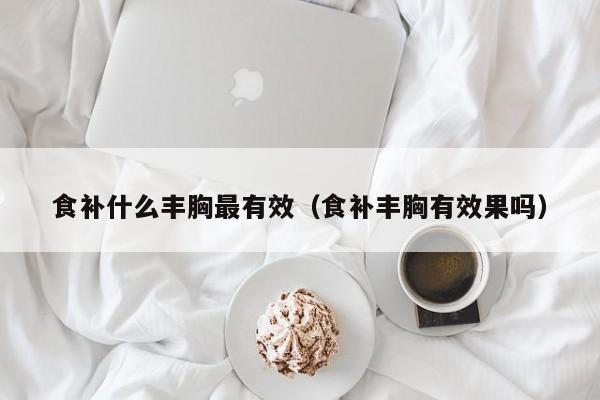 食补什么丰胸最有效（食补丰胸有效果吗）